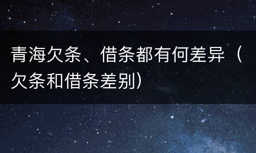 青海欠条、借条都有何差异（欠条和借条差别）