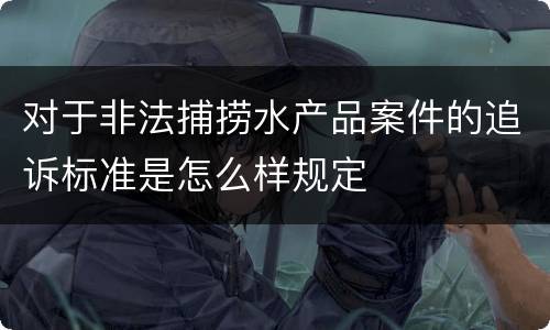 对于非法捕捞水产品案件的追诉标准是怎么样规定