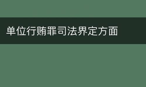 单位行贿罪司法界定方面