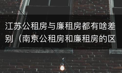 江苏公租房与廉租房都有啥差别（南京公租房和廉租房的区别）