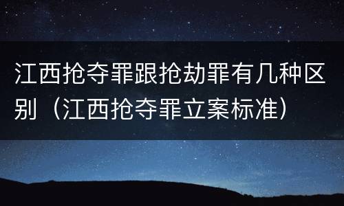 江西抢夺罪跟抢劫罪有几种区别（江西抢夺罪立案标准）