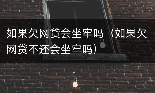 如果欠网贷会坐牢吗（如果欠网贷不还会坐牢吗）