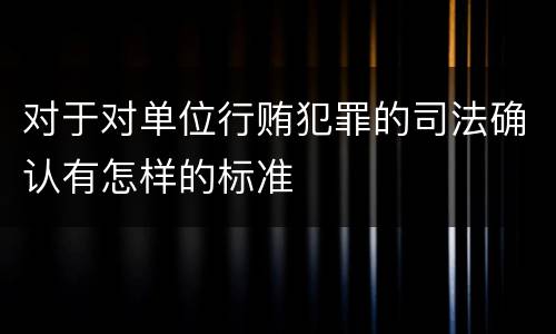 对于对单位行贿犯罪的司法确认有怎样的标准