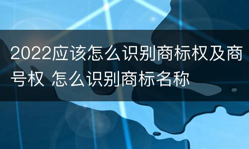 2022应该怎么识别商标权及商号权 怎么识别商标名称