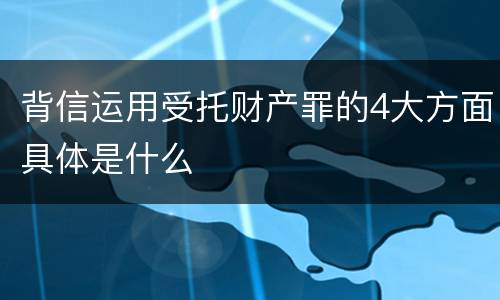 背信运用受托财产罪的4大方面具体是什么