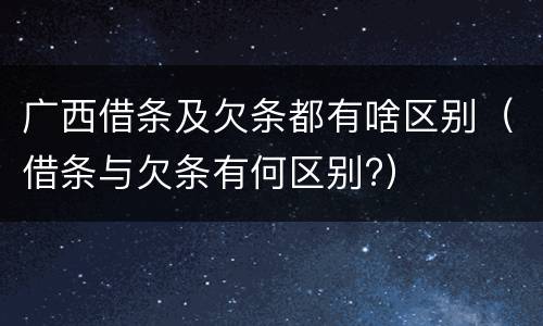 广西借条及欠条都有啥区别（借条与欠条有何区别?）