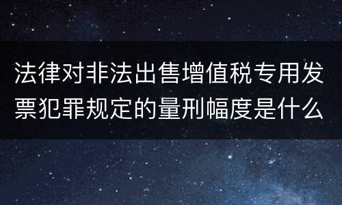法律对非法出售增值税专用发票犯罪规定的量刑幅度是什么
