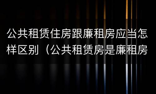 公共租赁住房跟廉租房应当怎样区别（公共租赁房是廉租房吗）