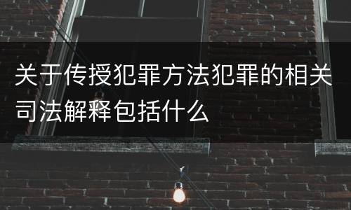 关于传授犯罪方法犯罪的相关司法解释包括什么