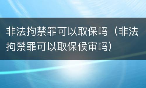 非法拘禁罪可以取保吗（非法拘禁罪可以取保候审吗）