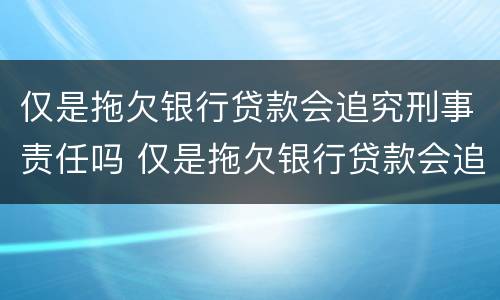 仅是拖欠银行贷款会追究刑事责任吗 仅是拖欠银行贷款会追究刑事责任吗为什么