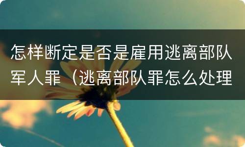 怎样断定是否是雇用逃离部队军人罪（逃离部队罪怎么处理）