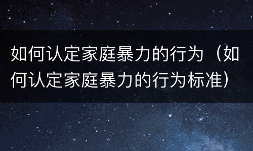 如何认定家庭暴力的行为（如何认定家庭暴力的行为标准）