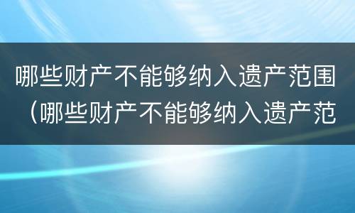 哪些财产不能够纳入遗产范围（哪些财产不能够纳入遗产范围呢）