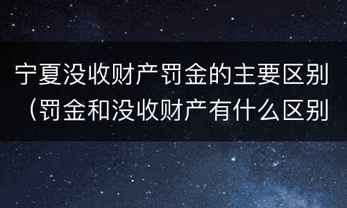 宁夏没收财产罚金的主要区别（罚金和没收财产有什么区别）