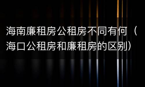 海南廉租房公租房不同有何（海口公租房和廉租房的区别）