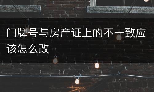 门牌号与房产证上的不一致应该怎么改