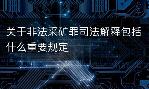 关于非法采矿罪司法解释包括什么重要规定