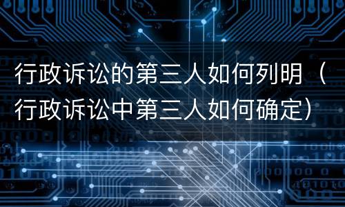 行政诉讼的第三人如何列明（行政诉讼中第三人如何确定）