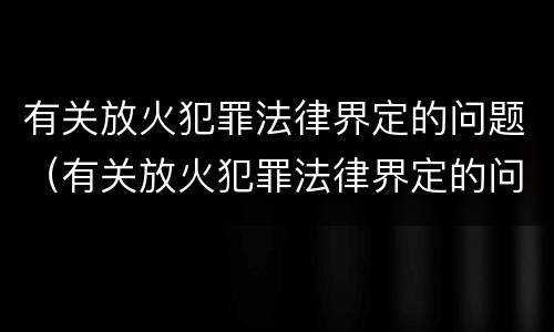 有关放火犯罪法律界定的问题（有关放火犯罪法律界定的问题）