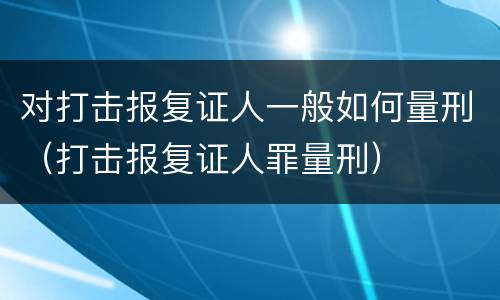 对打击报复证人一般如何量刑（打击报复证人罪量刑）