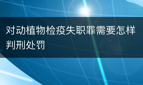 对动植物检疫失职罪需要怎样判刑处罚