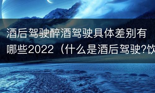 酒后驾驶醉酒驾驶具体差别有哪些2022（什么是酒后驾驶?饮酒驾驶与醉酒驾驶的区别是什么?）