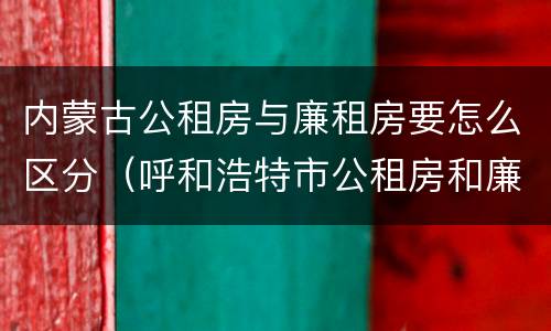 内蒙古公租房与廉租房要怎么区分（呼和浩特市公租房和廉租房的区别）