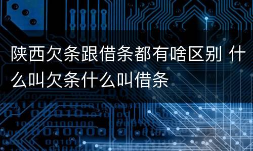 陕西欠条跟借条都有啥区别 什么叫欠条什么叫借条