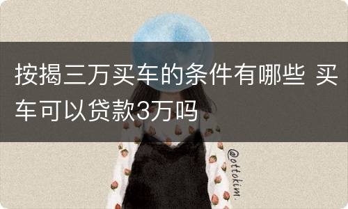 按揭三万买车的条件有哪些 买车可以贷款3万吗