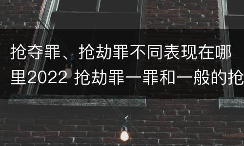 抢夺罪、抢劫罪不同表现在哪里2022 抢劫罪一罪和一般的抢劫罪