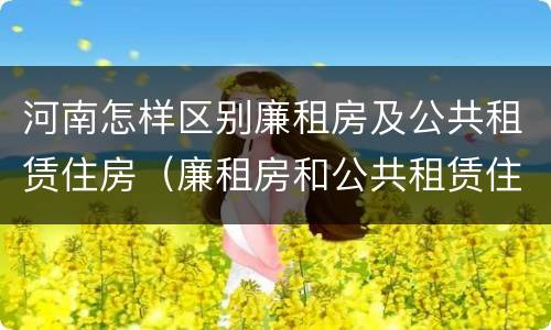 河南怎样区别廉租房及公共租赁住房（廉租房和公共租赁住房有什么区别）