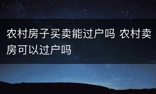 农村房子买卖能过户吗 农村卖房可以过户吗
