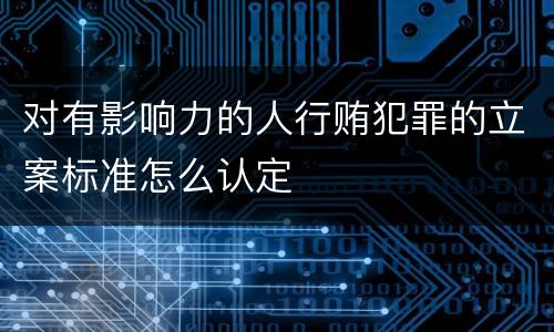 对有影响力的人行贿犯罪的立案标准怎么认定