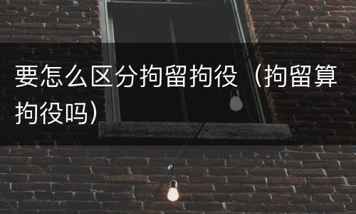要怎么区分拘留拘役（拘留算拘役吗）