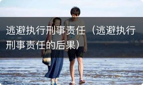 逃避执行刑事责任（逃避执行刑事责任的后果）
