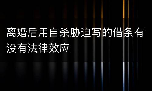 离婚后用自杀胁迫写的借条有没有法律效应