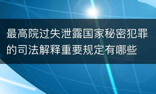 最高院过失泄露国家秘密犯罪的司法解释重要规定有哪些