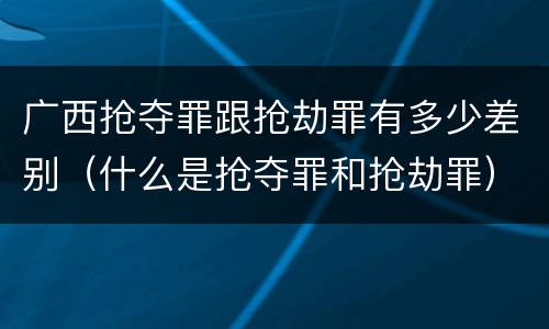 广西抢夺罪跟抢劫罪有多少差别（什么是抢夺罪和抢劫罪）