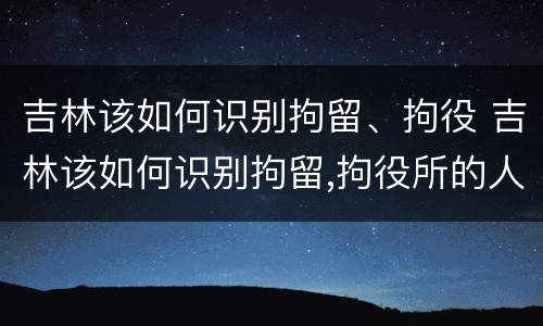 吉林该如何识别拘留、拘役 吉林该如何识别拘留,拘役所的人
