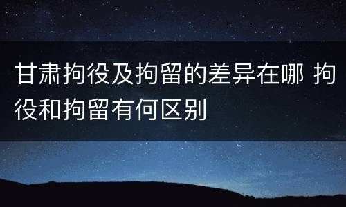 甘肃拘役及拘留的差异在哪 拘役和拘留有何区别