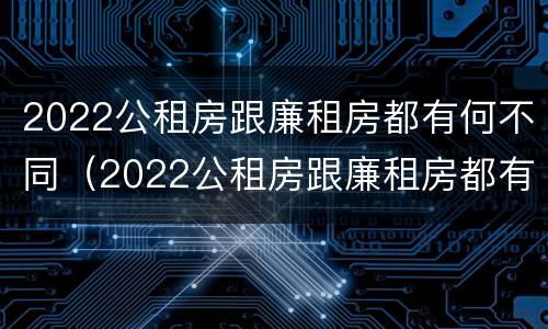 2022公租房跟廉租房都有何不同（2022公租房跟廉租房都有何不同之处）