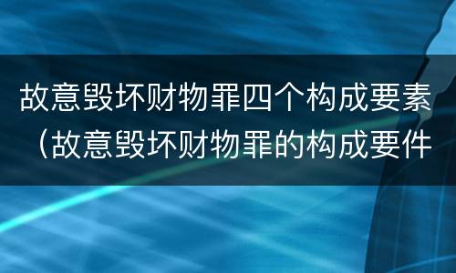 故意毁坏财物罪四个构成要素（故意毁坏财物罪的构成要件）