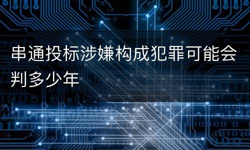 串通投标涉嫌构成犯罪可能会判多少年