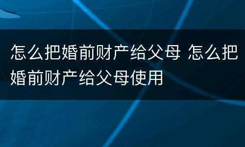 怎么把婚前财产给父母 怎么把婚前财产给父母使用