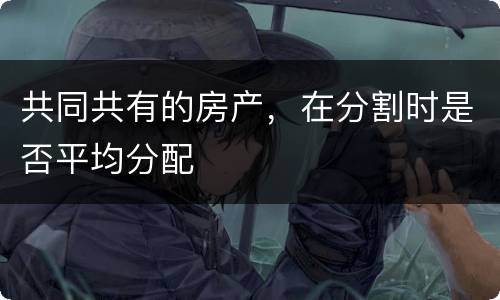共同共有的房产，在分割时是否平均分配