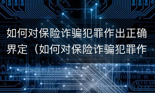 如何对保险诈骗犯罪作出正确界定（如何对保险诈骗犯罪作出正确界定的认定）