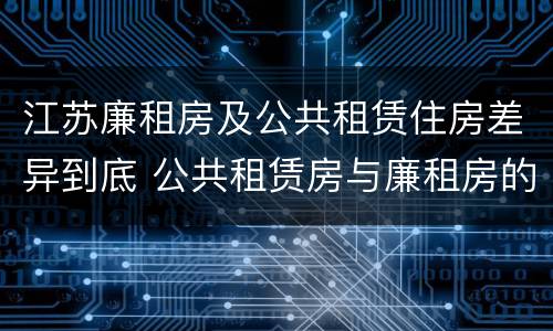 江苏廉租房及公共租赁住房差异到底 公共租赁房与廉租房的区别