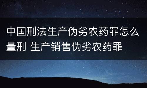 中国刑法生产伪劣农药罪怎么量刑 生产销售伪劣农药罪