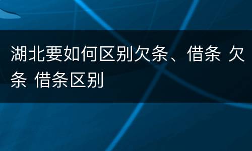 湖北要如何区别欠条、借条 欠条 借条区别